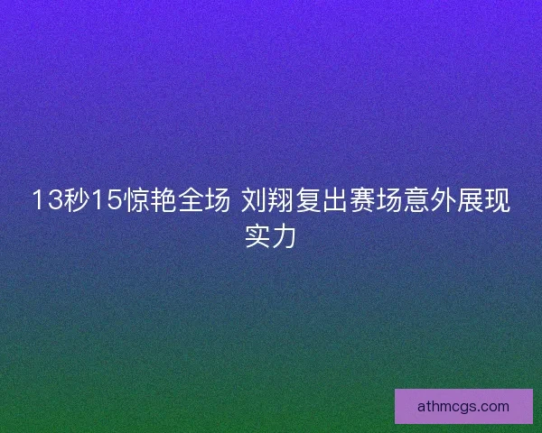 13秒15惊艳全场 刘翔复出赛场意外展现实力