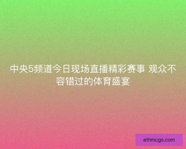 中央5频道今日现场直播精彩赛事 观众不容错过的体育盛宴