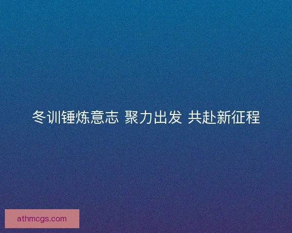 冬训锤炼意志 聚力出发 共赴新征程