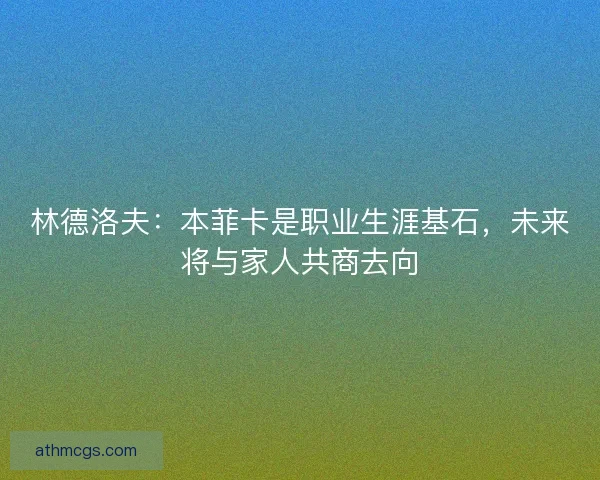 林德洛夫：本菲卡是职业生涯基石，未来将与家人共商去向