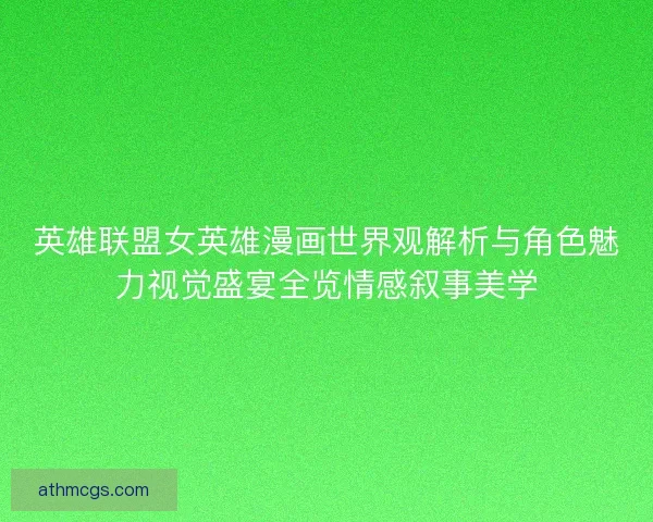 英雄联盟女英雄漫画世界观解析与角色魅力视觉盛宴全览情感叙事美学