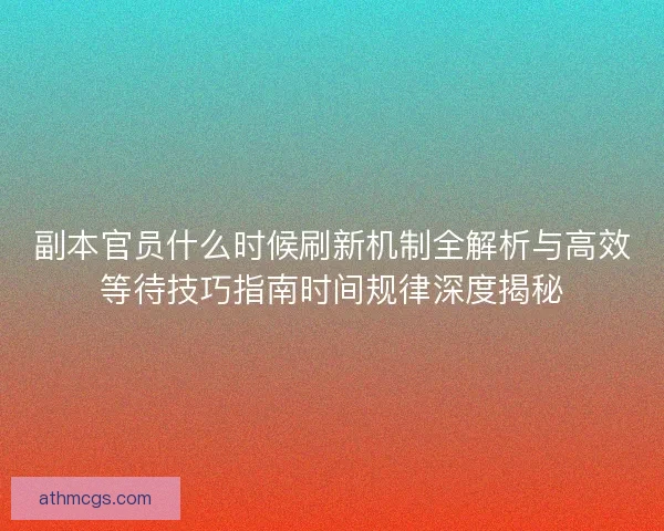 副本官员什么时候刷新机制全解析与高效等待技巧指南时间规律深度揭秘