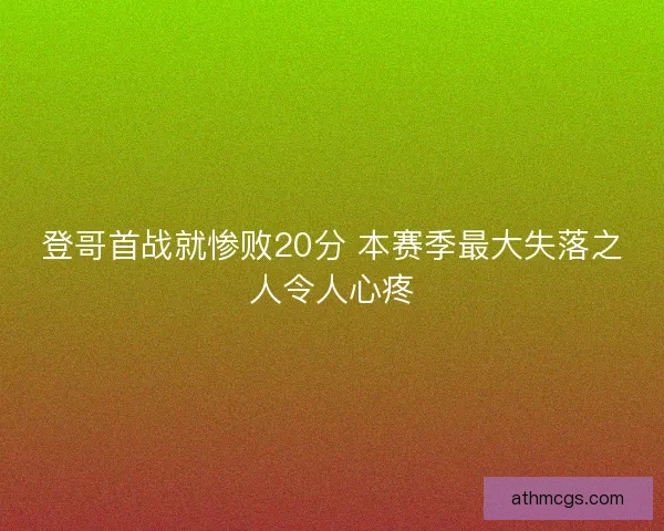 登哥首战就惨败20分 本赛季最大失落之人令人心疼