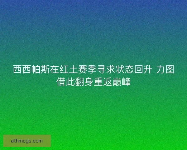 西西帕斯在红土赛季寻求状态回升 力图借此翻身重返巅峰