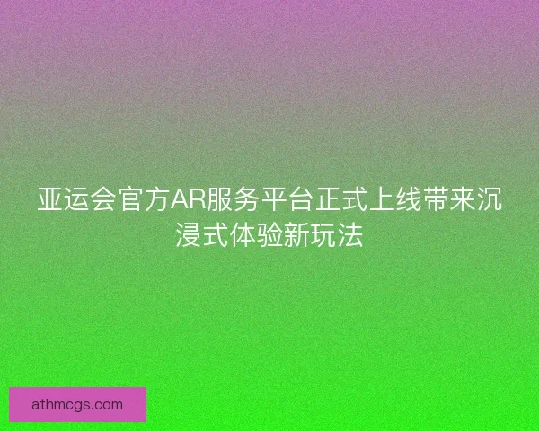 亚运会官方AR服务平台正式上线带来沉浸式体验新玩法