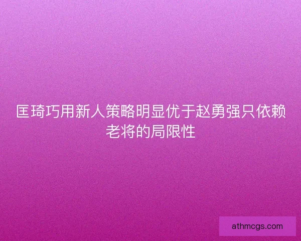 匡琦巧用新人策略明显优于赵勇强只依赖老将的局限性