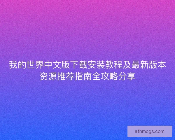 我的世界中文版下载安装教程及最新版本资源推荐指南全攻略分享