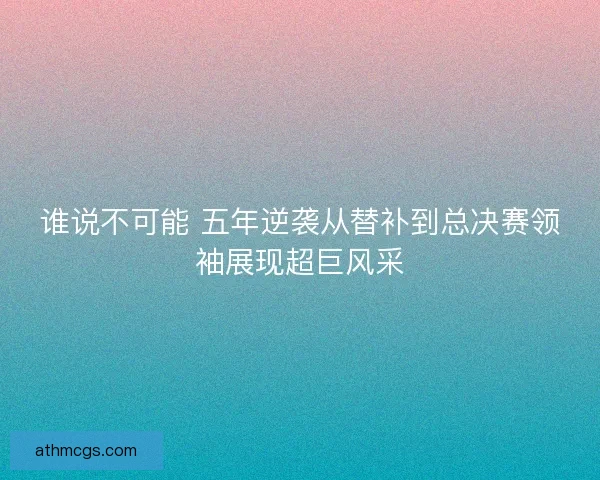 谁说不可能 五年逆袭从替补到总决赛领袖展现超巨风采
