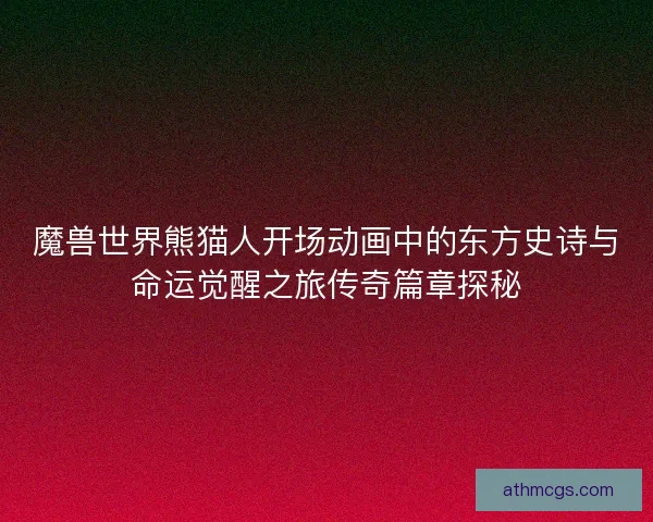 魔兽世界熊猫人开场动画中的东方史诗与命运觉醒之旅传奇篇章探秘
