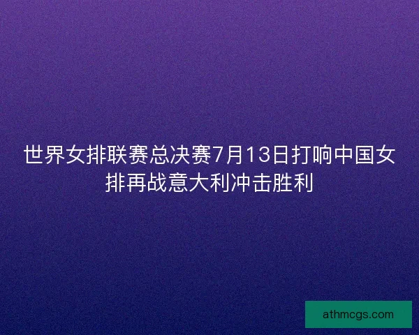 世界女排联赛总决赛7月13日打响中国女排再战意大利冲击胜利