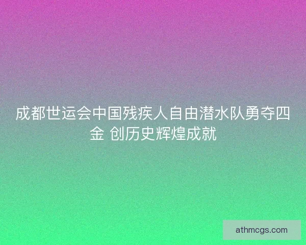 成都世运会中国残疾人自由潜水队勇夺四金 创历史辉煌成就