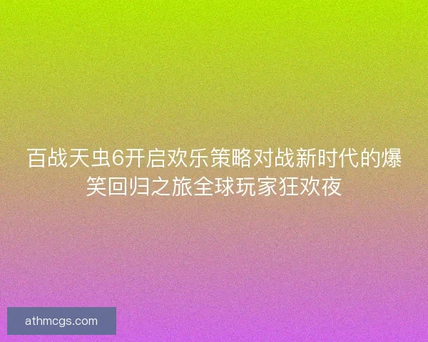 百战天虫6开启欢乐策略对战新时代的爆笑回归之旅全球玩家狂欢夜