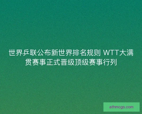 世界乒联公布新世界排名规则 WTT大满贯赛事正式晋级顶级赛事行列