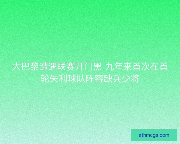 大巴黎遭遇联赛开门黑 九年来首次在首轮失利球队阵容缺兵少将
