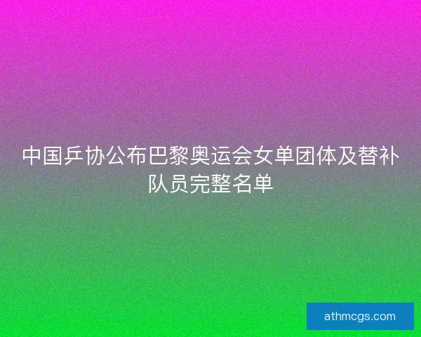 中国乒协公布巴黎奥运会女单团体及替补队员完整名单