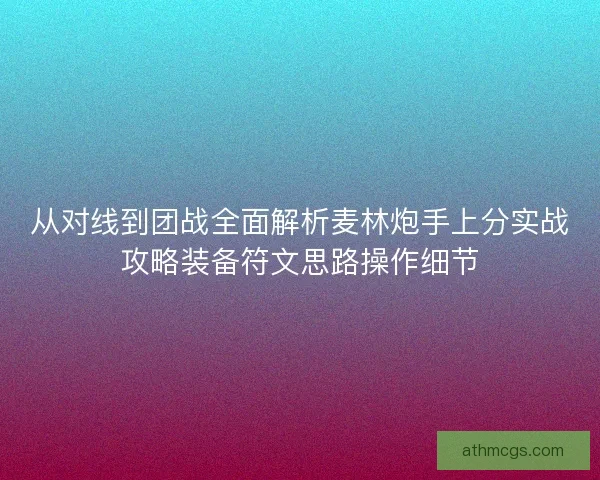 从对线到团战全面解析麦林炮手上分实战攻略装备符文思路操作细节