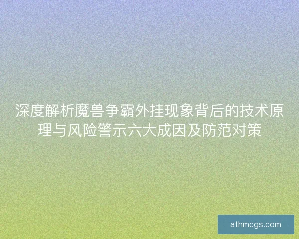 深度解析魔兽争霸外挂现象背后的技术原理与风险警示六大成因及防范对策