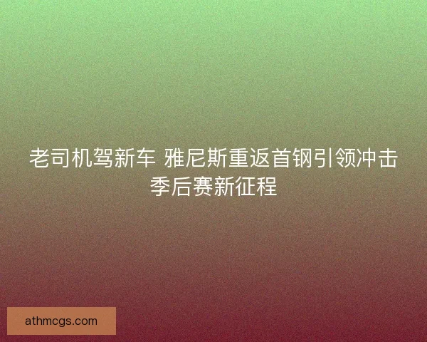 老司机驾新车 雅尼斯重返首钢引领冲击季后赛新征程