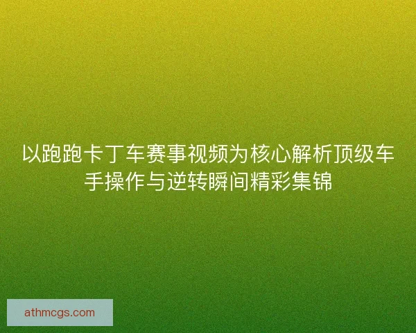 以跑跑卡丁车赛事视频为核心解析顶级车手操作与逆转瞬间精彩集锦