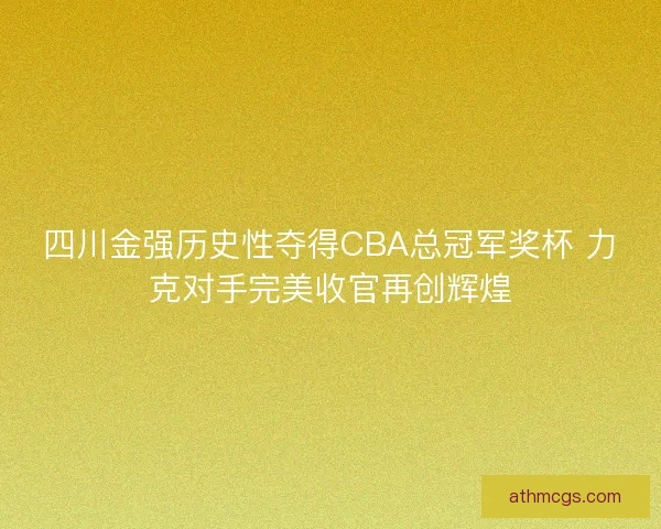 四川金强历史性夺得CBA总冠军奖杯 力克对手完美收官再创辉煌