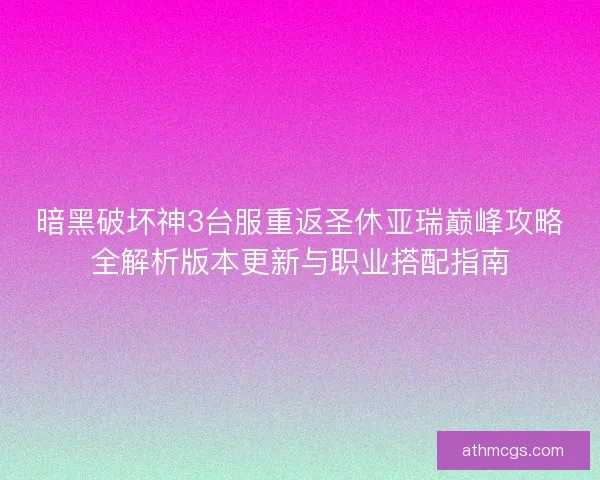 暗黑破坏神3台服重返圣休亚瑞巅峰攻略全解析版本更新与职业搭配指南
