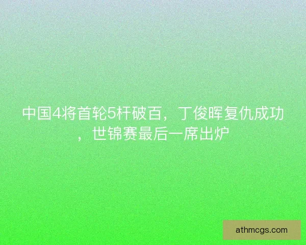 中国4将首轮5杆破百，丁俊晖复仇成功，世锦赛最后一席出炉