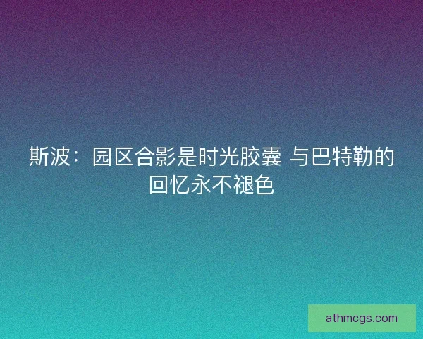 斯波：园区合影是时光胶囊 与巴特勒的回忆永不褪色