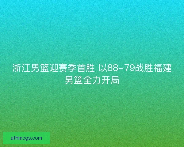 浙江男篮迎赛季首胜 以88-79战胜福建男篮全力开局